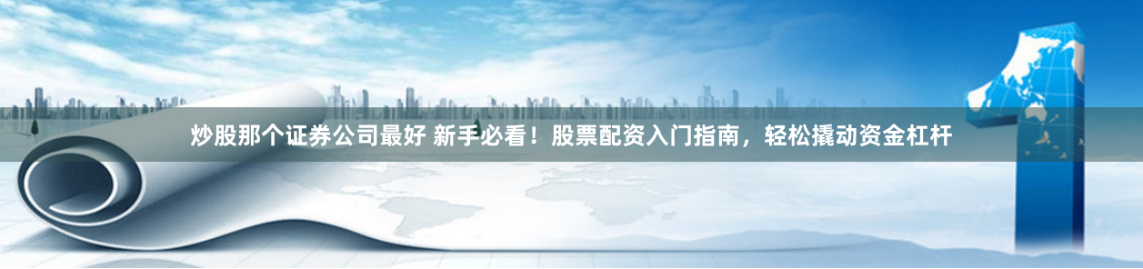 炒股那个证券公司最好 新手必看！股票配资入门指南，轻松撬动资金杠杆