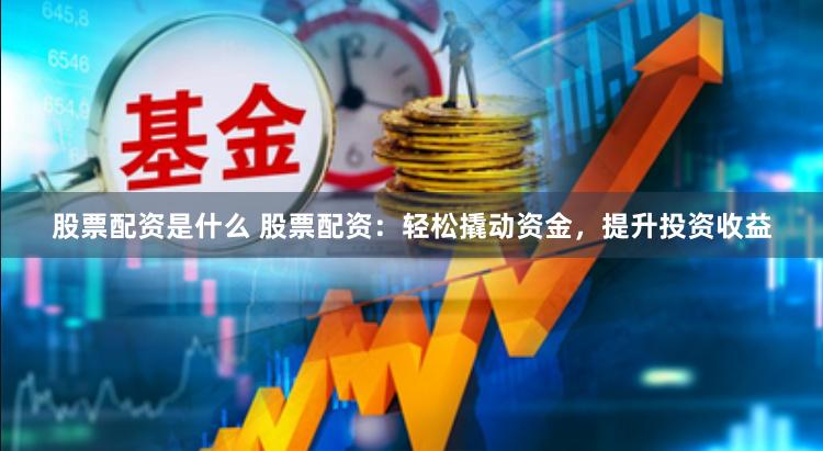 股票配资是什么 股票配资：轻松撬动资金，提升投资收益