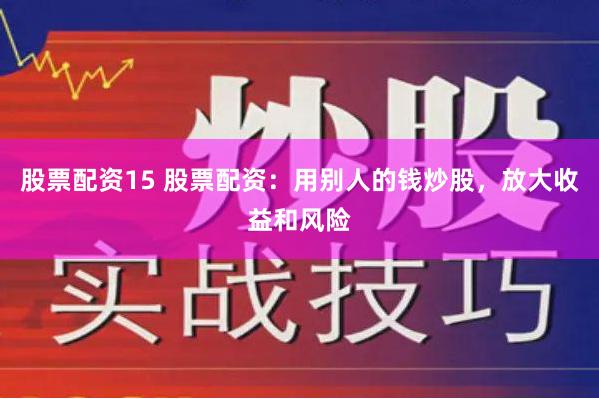 股票配资15 股票配资：用别人的钱炒股，放大收益和风险