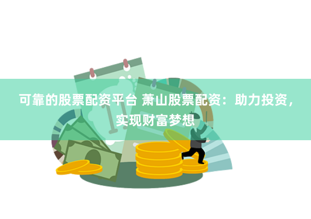 可靠的股票配资平台 萧山股票配资：助力投资，实现财富梦想