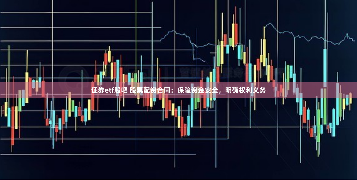 证券etf股吧 股票配资合同：保障资金安全，明确权利义务