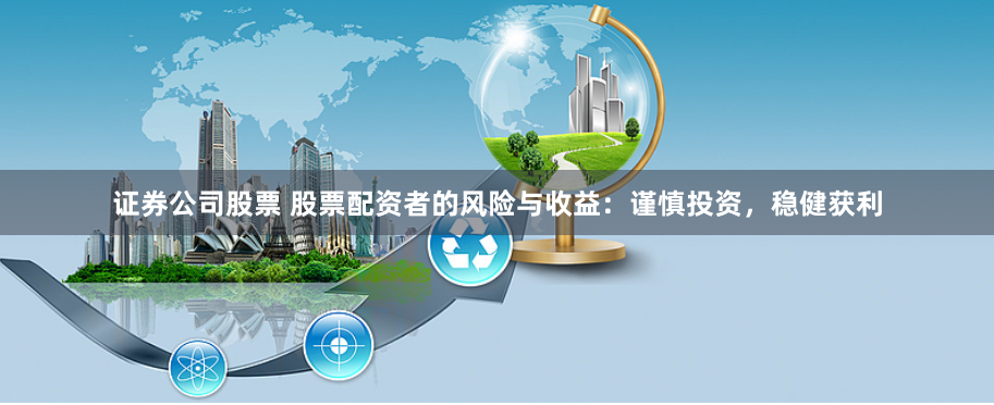 证券公司股票 股票配资者的风险与收益：谨慎投资，稳健获利