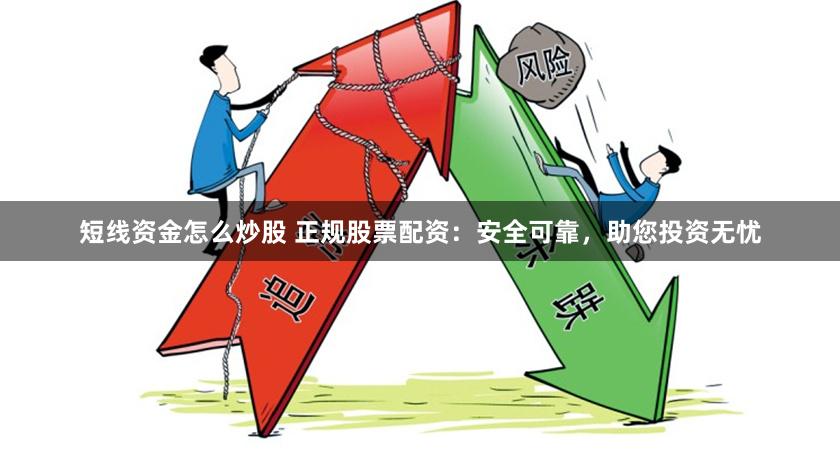 短线资金怎么炒股 正规股票配资：安全可靠，助您投资无忧