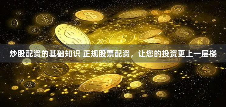 炒股配资的基础知识 正规股票配资，让您的投资更上一层楼
