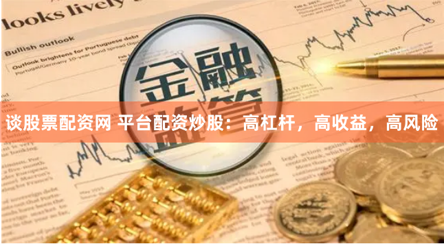 谈股票配资网 平台配资炒股：高杠杆，高收益，高风险