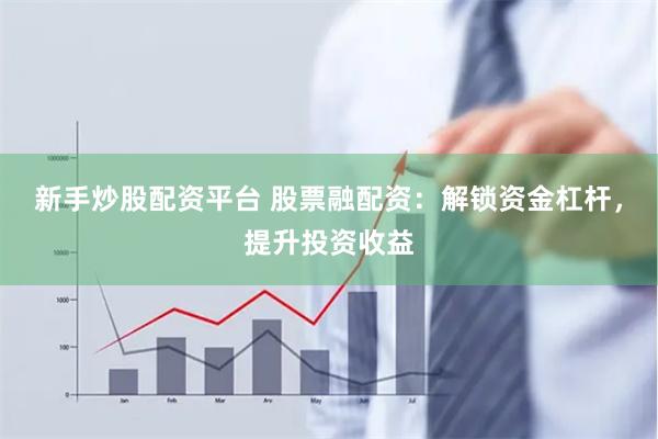 新手炒股配资平台 股票融配资：解锁资金杠杆，提升投资收益