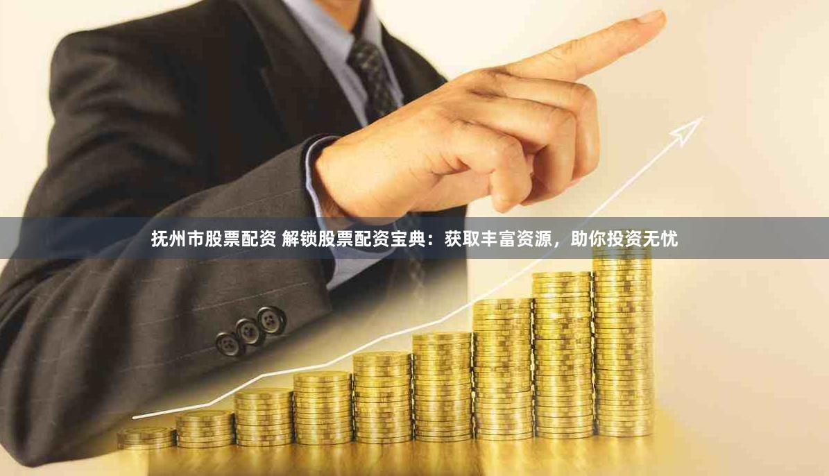 抚州市股票配资 解锁股票配资宝典：获取丰富资源，助你投资无忧