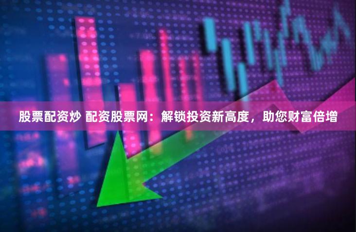 股票配资炒 配资股票网：解锁投资新高度，助您财富倍增