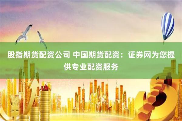 股指期货配资公司 中国期货配资：证券网为您提供专业配资服务