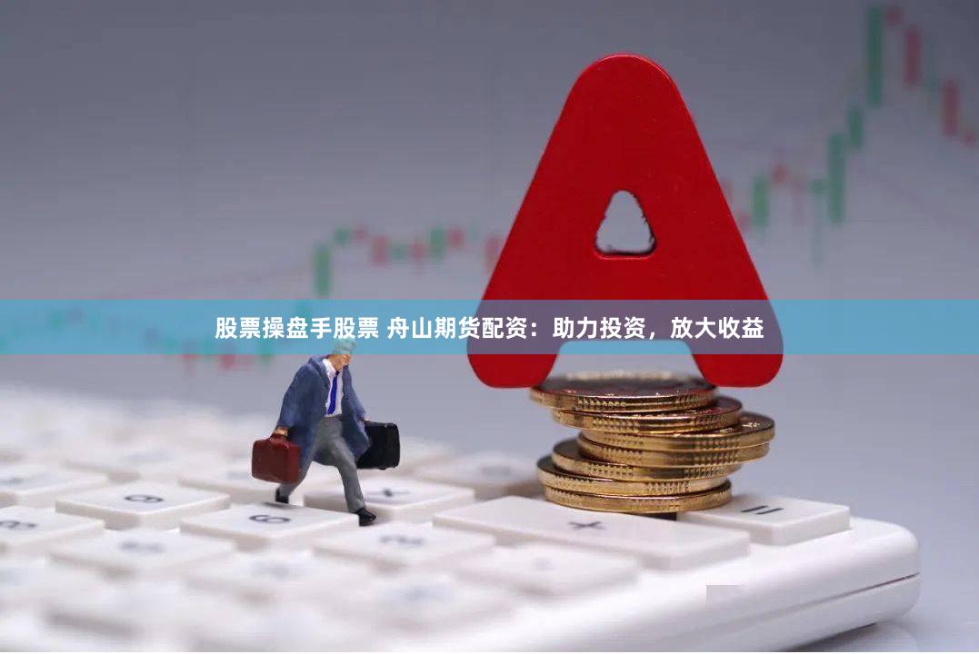 股票操盘手股票 舟山期货配资：助力投资，放大收益