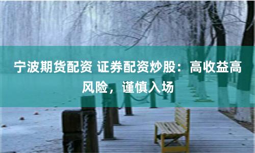 宁波期货配资 证券配资炒股：高收益高风险，谨慎入场