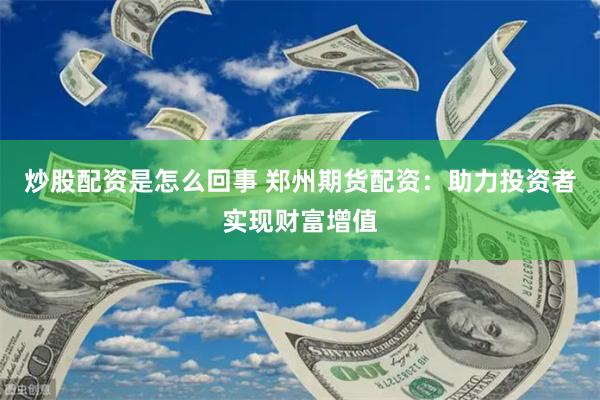 炒股配资是怎么回事 郑州期货配资：助力投资者实现财富增值