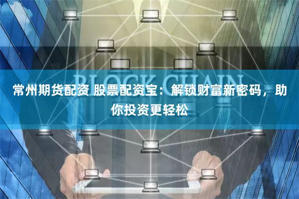 常州期货配资 股票配资宝：解锁财富新密码，助你投资更轻松