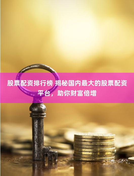 股票配资排行榜 揭秘国内最大的股票配资平台，助你财富倍增