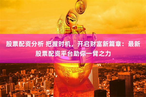 股票配资分析 把握时机，开启财富新篇章：最新股票配资平台助你一臂之力