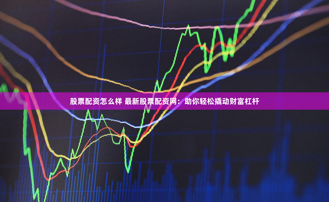 股票配资怎么样 最新股票配资网：助你轻松撬动财富杠杆