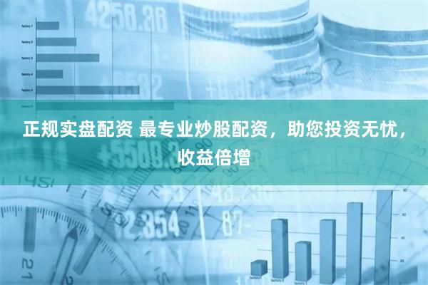 正规实盘配资 最专业炒股配资，助您投资无忧，收益倍增