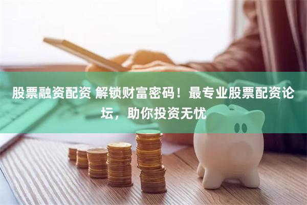 股票融资配资 解锁财富密码！最专业股票配资论坛，助你投资无忧