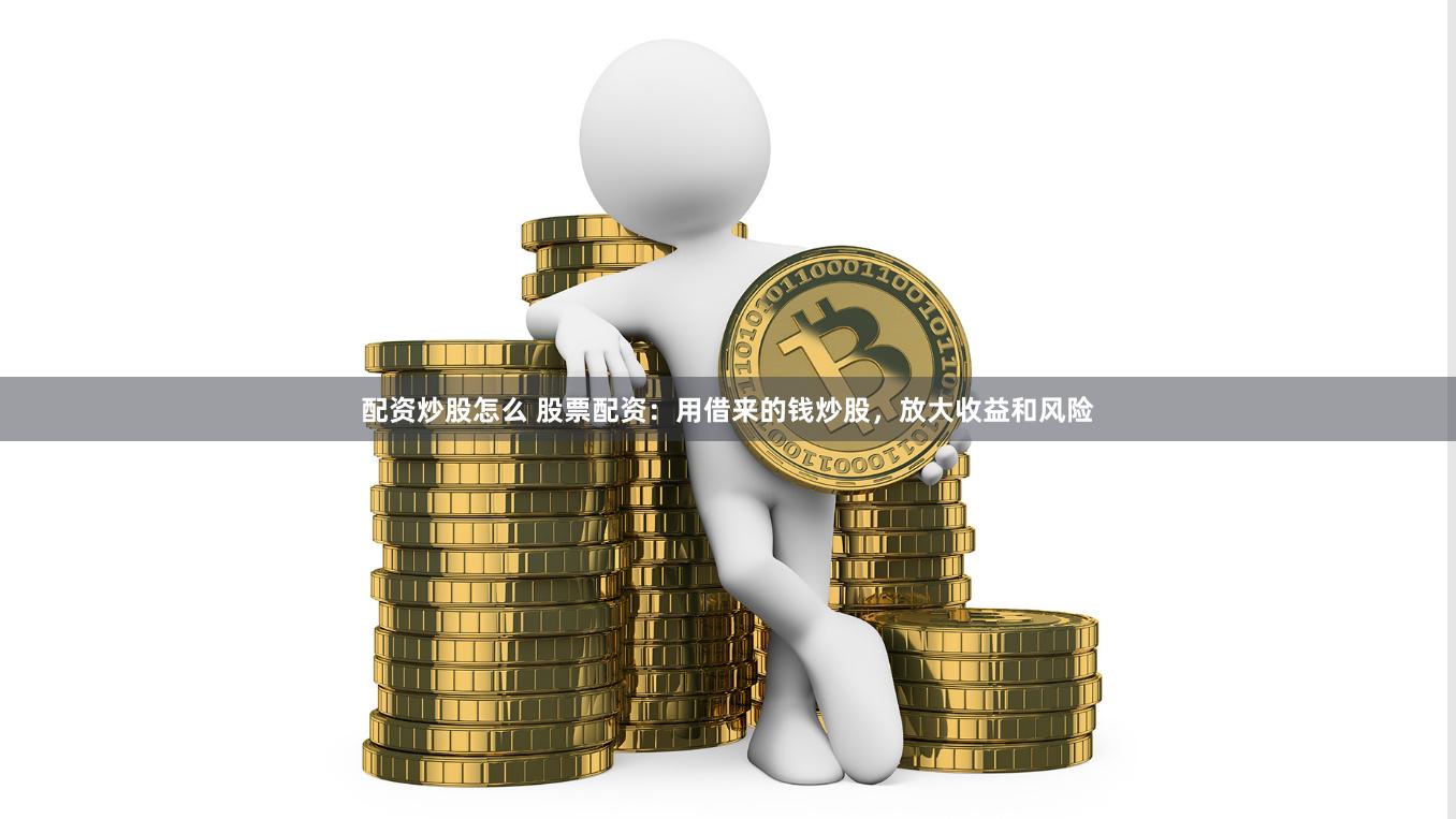 配资炒股怎么 股票配资：用借来的钱炒股，放大收益和风险