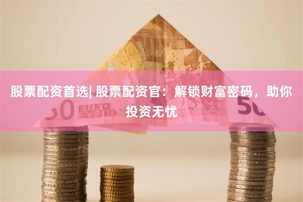 股票配资首选| 股票配资官：解锁财富密码，助你投资无忧