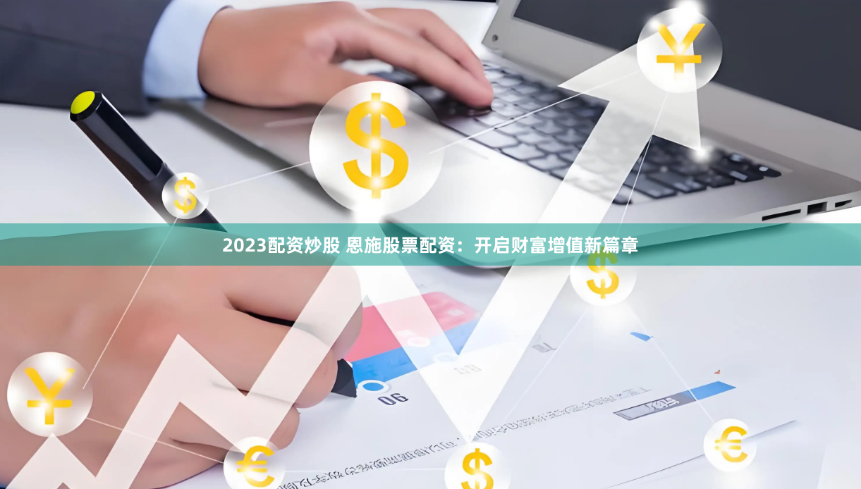 2023配资炒股 恩施股票配资：开启财富增值新篇章