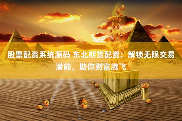 股票配资系统源码 东北期货配资：解锁无限交易潜能，助你财富腾飞