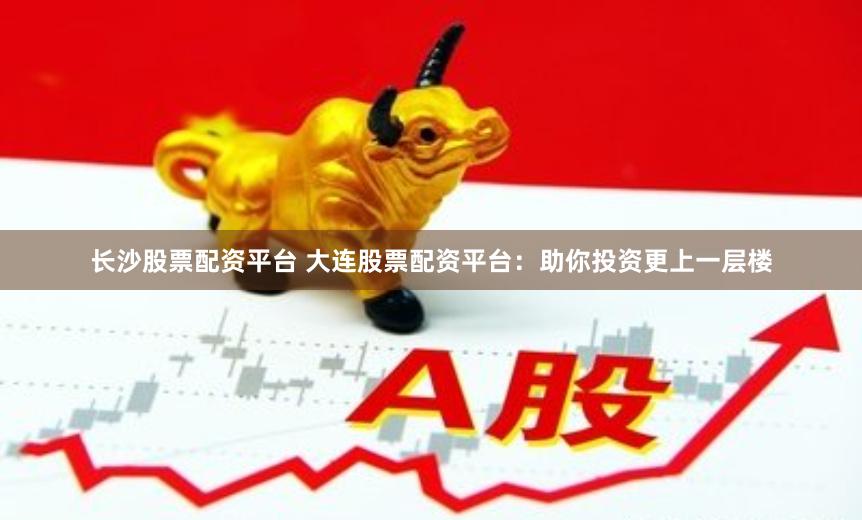 长沙股票配资平台 大连股票配资平台：助你投资更上一层楼