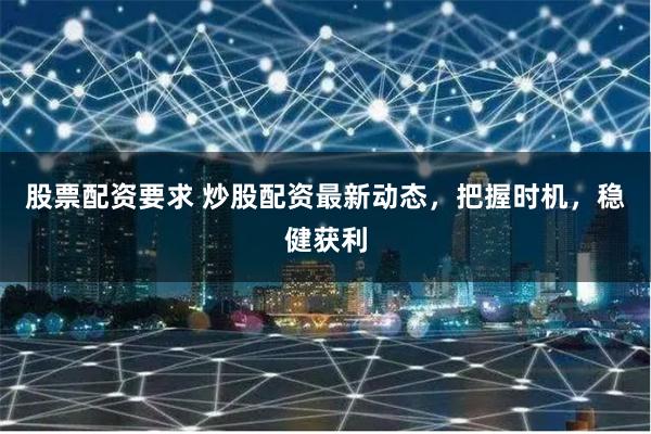 股票配资要求 炒股配资最新动态，把握时机，稳健获利