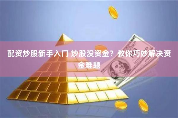 配资炒股新手入门 炒股没资金？教你巧妙解决资金难题