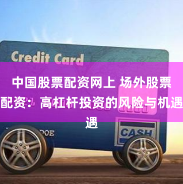 中国股票配资网上 场外股票配资：高杠杆投资的风险与机遇
