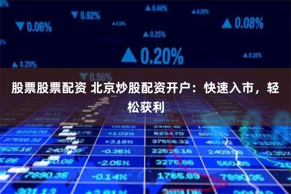 股票股票配资 北京炒股配资开户：快速入市，轻松获利