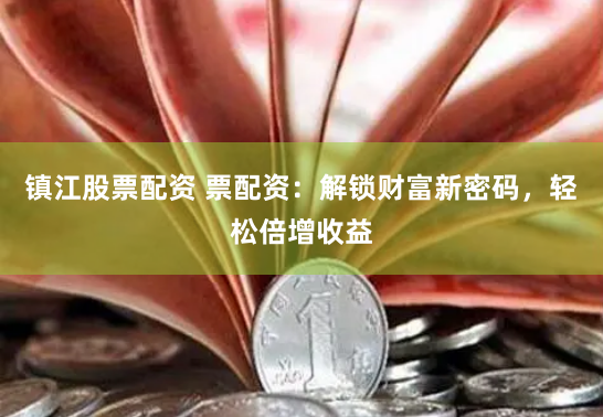 镇江股票配资 票配资：解锁财富新密码，轻松倍增收益