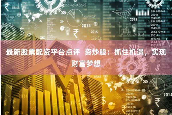 最新股票配资平台点评  资炒股：抓住机遇，实现财富梦想