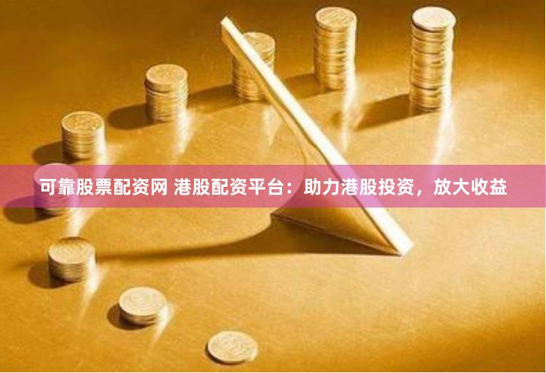 可靠股票配资网 港股配资平台：助力港股投资，放大收益