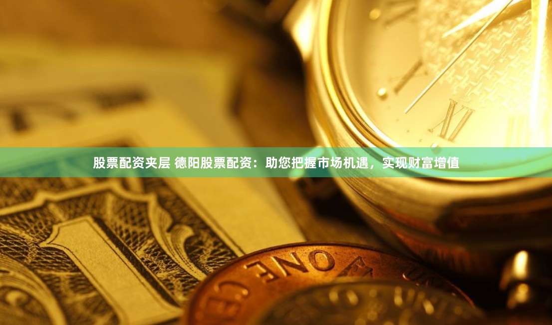 股票配资夹层 德阳股票配资：助您把握市场机遇，实现财富增值