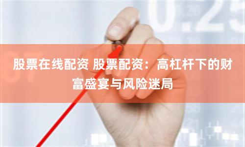 股票在线配资 股票配资：高杠杆下的财富盛宴与风险迷局