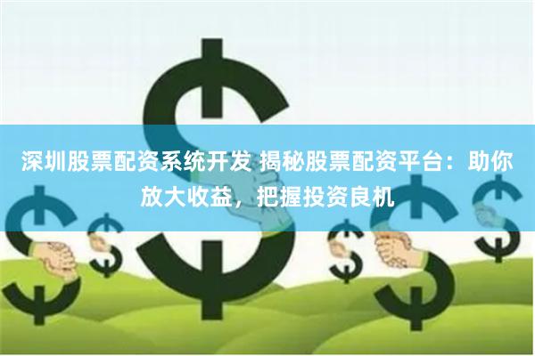 深圳股票配资系统开发 揭秘股票配资平台：助你放大收益，把握投资良机