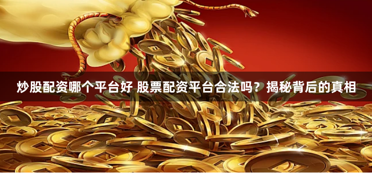 炒股配资哪个平台好 股票配资平台合法吗？揭秘背后的真相