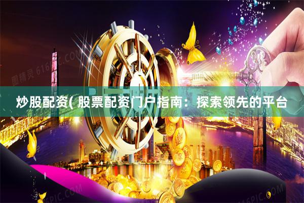 炒股配资( 股票配资门户指南：探索领先的平台