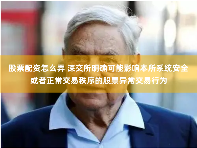 股票配资怎么弄 深交所明确可能影响本所系统安全或者正常交易秩序的股票异常交易行为
