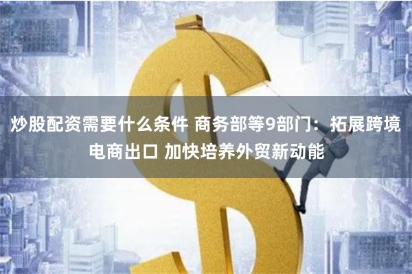 炒股配资需要什么条件 商务部等9部门：拓展跨境电商出口 加快培养外贸新动能