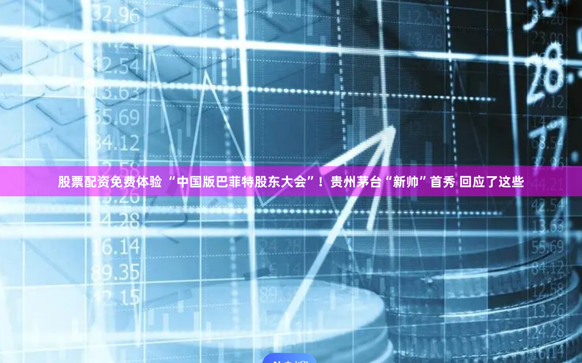 股票配资免费体验 “中国版巴菲特股东大会”！贵州茅台“新帅”首秀 回应了这些