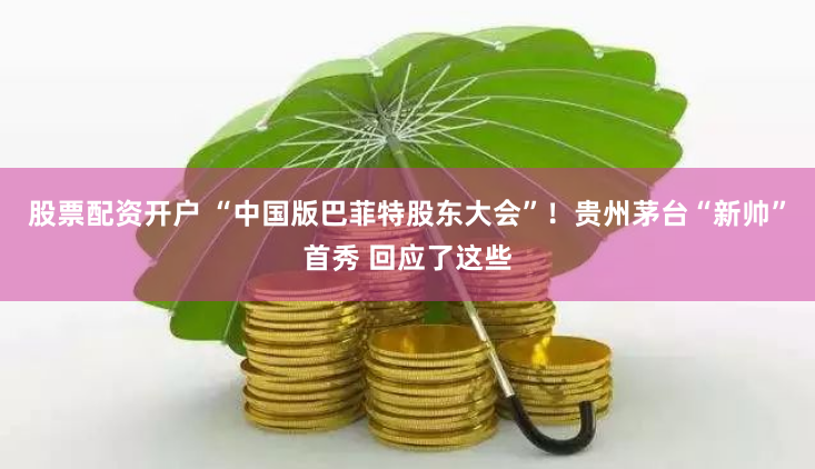 股票配资开户 “中国版巴菲特股东大会”！贵州茅台“新帅”首秀 回应了这些