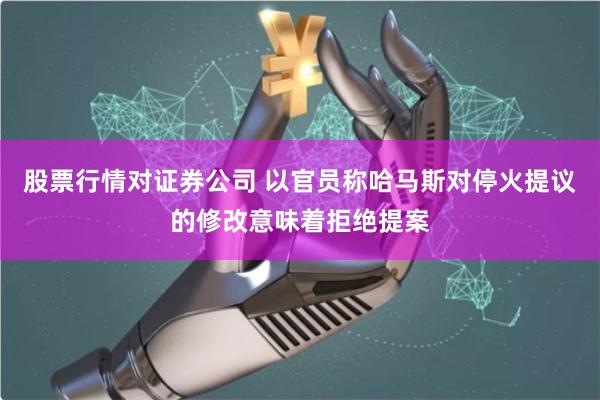 股票行情对证券公司 以官员称哈马斯对停火提议的修改意味着拒绝提案