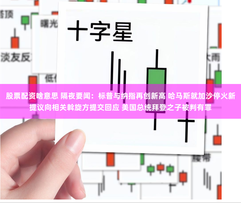 股票配资啥意思 隔夜要闻：标普与纳指再创新高 哈马斯就加沙停火新提议向相关斡旋方提交回应 美国总统拜登之子被判有罪