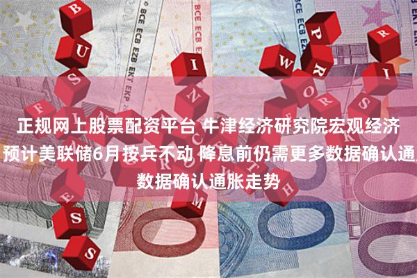 正规网上股票配资平台 牛津经济研究院宏观经济学家：预计美联储6月按兵不动 降息前仍需更多数据确认通胀走势