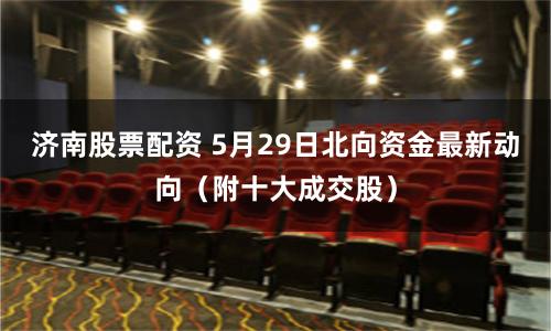 济南股票配资 5月29日北向资金最新动向（附十大成交股）