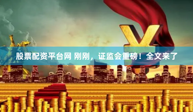 股票配资平台网 刚刚，证监会重磅！全文来了