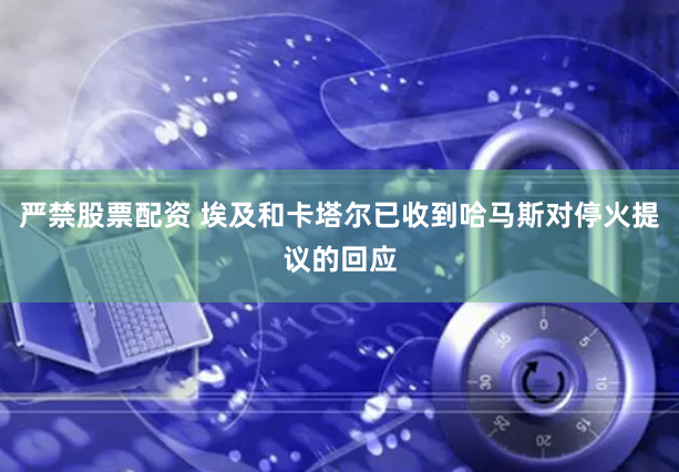 严禁股票配资 埃及和卡塔尔已收到哈马斯对停火提议的回应
