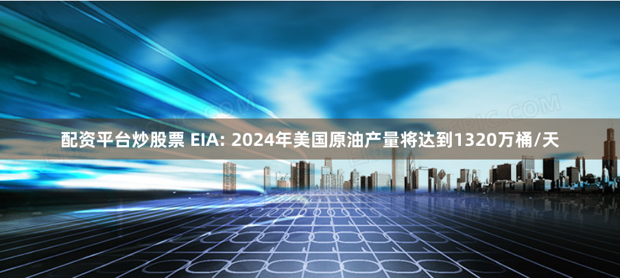 配资平台炒股票 EIA: 2024年美国原油产量将达到1320万桶/天